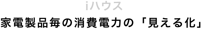 iハウス 家電製品毎の消費電力の「見える化」